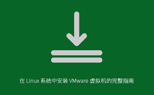 在 Linux 系统中安装 VMware 虚拟机的完整指南