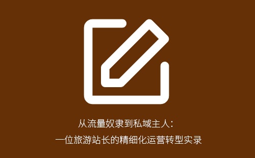 从流量奴隶到私域主人：一位旅游站长的精细化运营转型实录