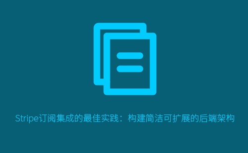 Stripe订阅集成的最佳实践：构建简洁可扩展的后端架构