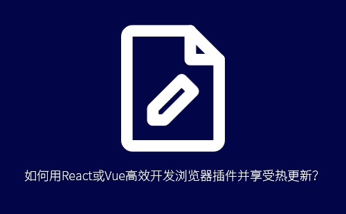如何用React或Vue高效开发浏览器插件并享受热更新？