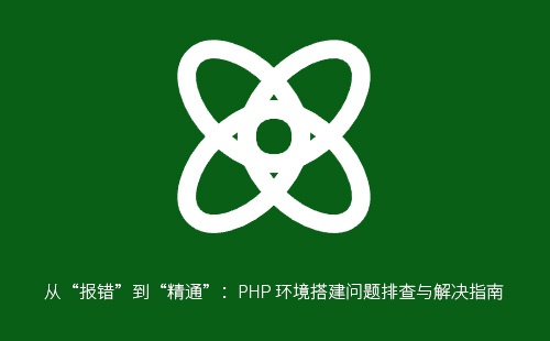 从“报错”到“精通”：PHP 环境搭建问题排查与解决指南