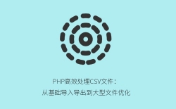 PHP高效处理CSV文件：从基础导入导出到大型文件优化