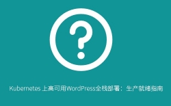 在 Kubernetes 上部署高可用 WordPress 站点：完整指南